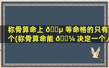 称骨算命上 🌵 等命格的只有5个(称骨算命能 🌼 决定一个人的命好不好)
